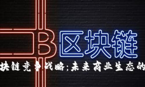 深入解析区块链竞争战略：未来商业生态的转型与机遇