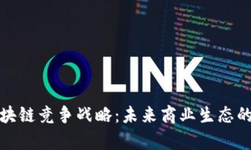 深入解析区块链竞争战略：未来商业生态的转型与机遇