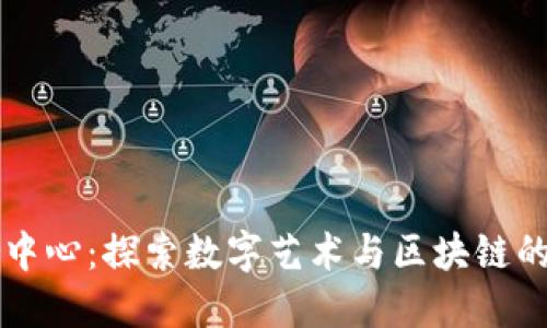 区块链艺术中心:探索数字艺术与区块链的创新交汇点