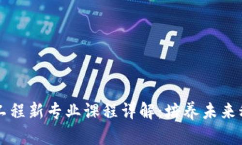 区块链工程新专业课程详解:培养未来科技人才