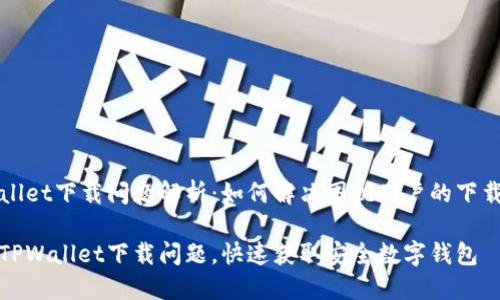 TPWallet下载问题解析:如何解决困扰用户的下载难题
解决TPWallet下载问题,快速获取安全数字钱包
